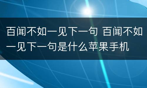 百闻不如一见下一句 百闻不如一见下一句是什么苹果手机