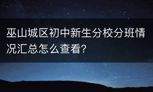 巫山城区初中新生分校分班情况汇总怎么查看？