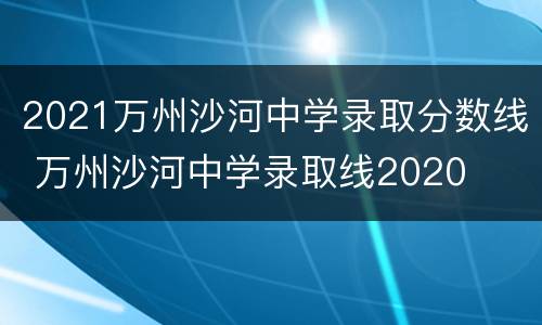 2021万州沙河中学录取分数线 万州沙河中学录取线2020