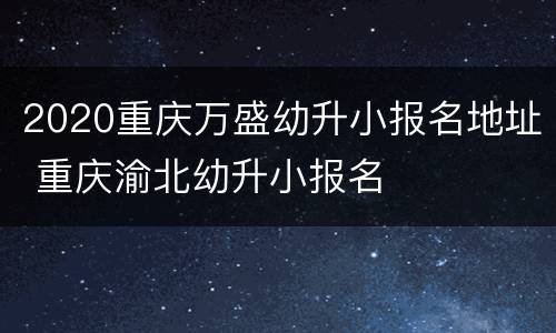 2020重庆万盛幼升小报名地址 重庆渝北幼升小报名
