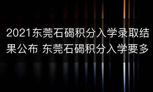 2021东莞石碣积分入学录取结果公布 东莞石碣积分入学要多少分