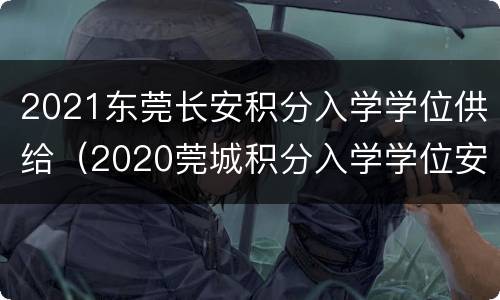 2021东莞长安积分入学学位供给（2020莞城积分入学学位安排）