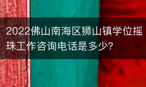 2022佛山南海区狮山镇学位摇珠工作咨询电话是多少？