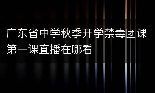 广东省中学秋季开学禁毒团课第一课直播在哪看