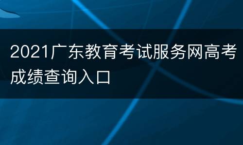 2021广东教育考试服务网高考成绩查询入口