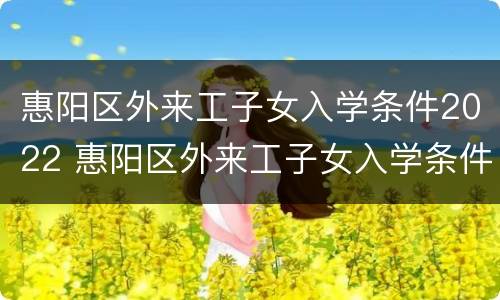 惠阳区外来工子女入学条件2022 惠阳区外来工子女入学条件2022年