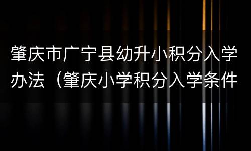 肇庆市广宁县幼升小积分入学办法（肇庆小学积分入学条件）