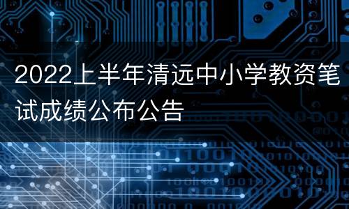 2022上半年清远中小学教资笔试成绩公布公告
