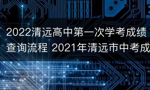 2022清远高中第一次学考成绩查询流程 2021年清远市中考成绩查询