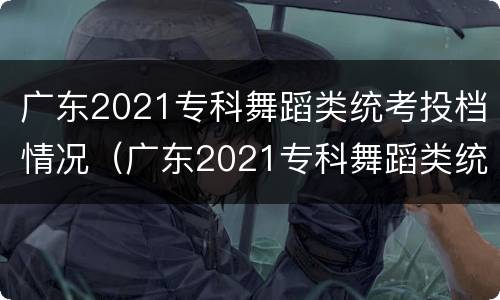 广东2021专科舞蹈类统考投档情况（广东2021专科舞蹈类统考投档情况分析）