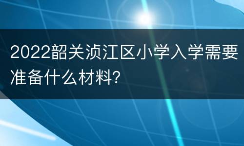 2022韶关浈江区小学入学需要准备什么材料？