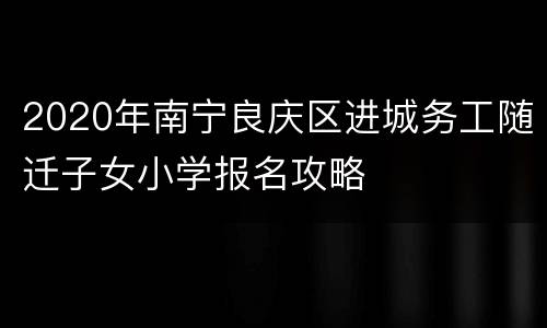 2020年南宁良庆区进城务工随迁子女小学报名攻略
