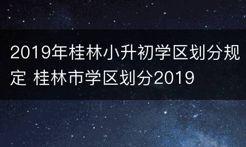 2019年桂林小升初学区划分规定 桂林市学区划分2019