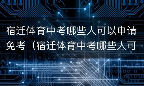 宿迁体育中考哪些人可以申请免考（宿迁体育中考哪些人可以申请免考资格）