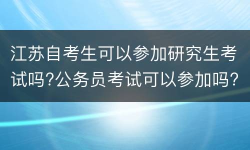 江苏自考生可以参加研究生考试吗?公务员考试可以参加吗?
