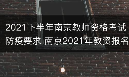 2021下半年南京教师资格考试防疫要求 南京2021年教资报名通知
