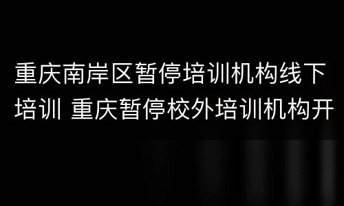 重庆南岸区暂停培训机构线下培训 重庆暂停校外培训机构开展线下培训活动