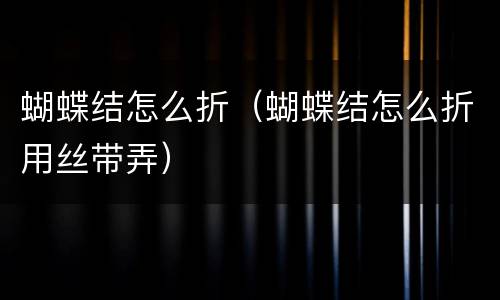 蝴蝶结怎么折（蝴蝶结怎么折用丝带弄）