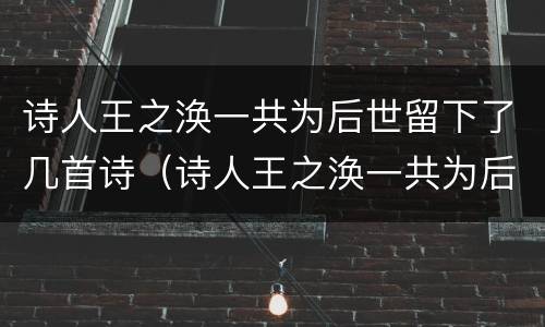 诗人王之涣一共为后世留下了几首诗（诗人王之涣一共为后世留下了几首诗歌）