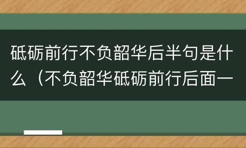 砥砺前行不负韶华后半句是什么（不负韶华砥砺前行后面一句）