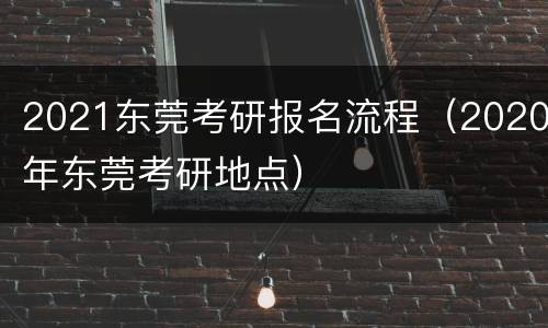 2021东莞考研报名流程（2020年东莞考研地点）