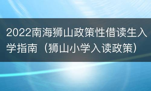 2022南海狮山政策性借读生入学指南（狮山小学入读政策）
