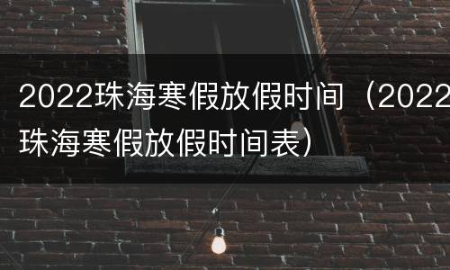 2022珠海寒假放假时间（2022珠海寒假放假时间表）