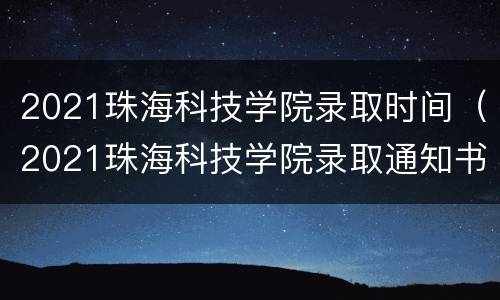 2021珠海科技学院录取时间（2021珠海科技学院录取通知书）