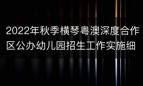 2022年秋季横琴粤澳深度合作区公办幼儿园招生工作实施细则