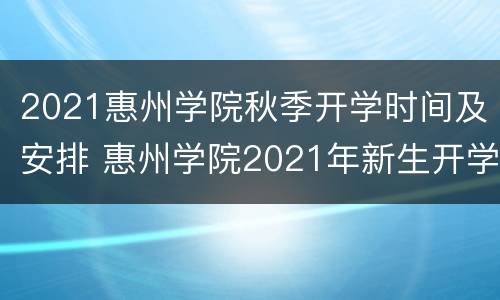 2021惠州学院秋季开学时间及安排 惠州学院2021年新生开学时间