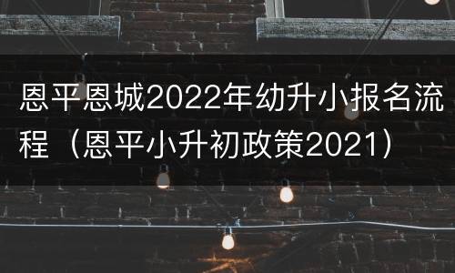 恩平恩城2022年幼升小报名流程（恩平小升初政策2021）