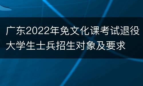 广东2022年免文化课考试退役大学生士兵招生对象及要求
