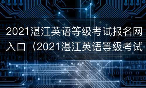 2021湛江英语等级考试报名网入口（2021湛江英语等级考试报名网入口在哪里）