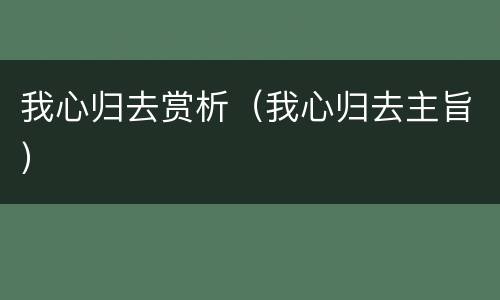 我心归去赏析（我心归去主旨）