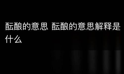 酝酿的意思 酝酿的意思解释是什么