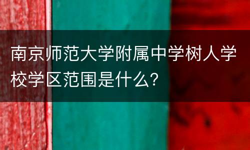 南京师范大学附属中学树人学校学区范围是什么？