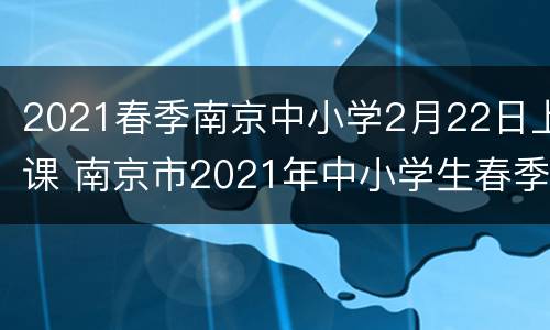 2021春季南京中小学2月22日上课 南京市2021年中小学生春季开学时间