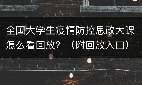 全国大学生疫情防控思政大课怎么看回放？（附回放入口）
