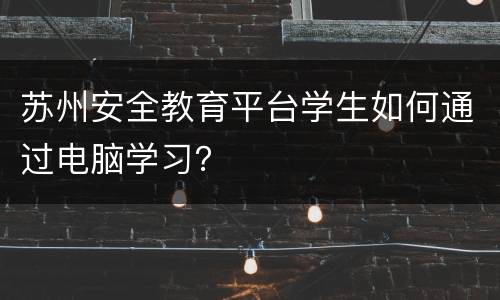 苏州安全教育平台学生如何通过电脑学习？