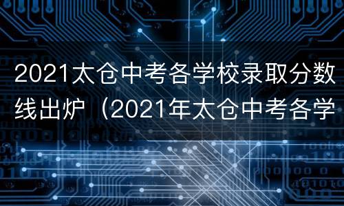 2021太仓中考各学校录取分数线出炉（2021年太仓中考各学校录取分数线）