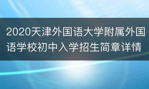2020天津外国语大学附属外国语学校初中入学招生简章详情（小外）