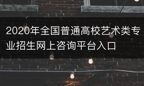 2020年全国普通高校艺术类专业招生网上咨询平台入口