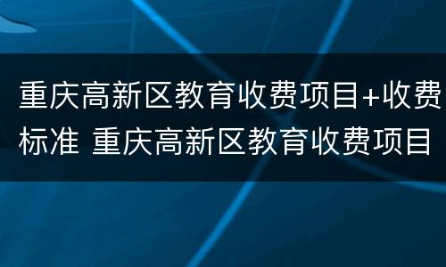 重庆高新区教育收费项目+收费标准 重庆高新区教育收费项目 收费标准是多少