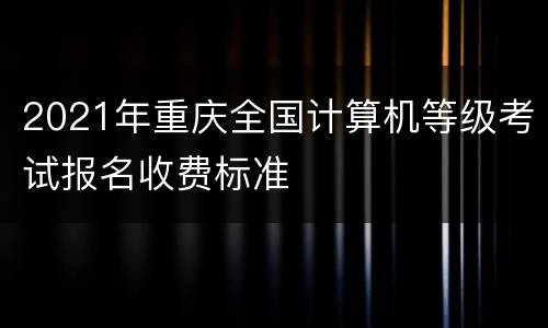 2021年重庆全国计算机等级考试报名收费标准