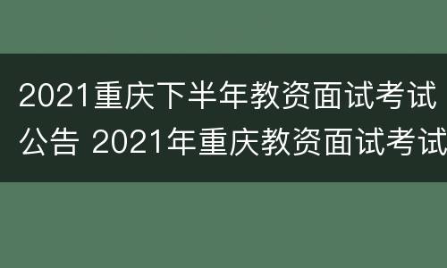 2021重庆下半年教资面试考试公告 2021年重庆教资面试考试具体时间