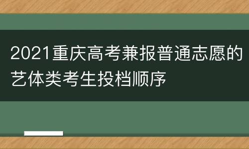 2021重庆高考兼报普通志愿的艺体类考生投档顺序