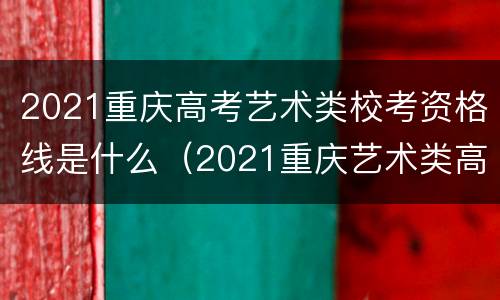 2021重庆高考艺术类校考资格线是什么（2021重庆艺术类高考分数线）