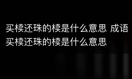 买椟还珠的椟是什么意思 成语买椟还珠的椟是什么意思