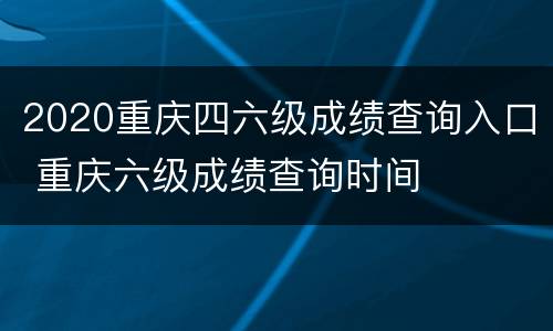 2020重庆四六级成绩查询入口 重庆六级成绩查询时间