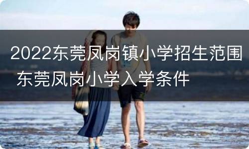 2022东莞凤岗镇小学招生范围 东莞凤岗小学入学条件